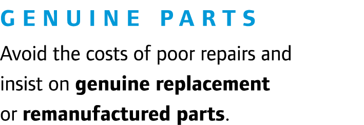  Genuine Parts Avoid the costs of poor repairs and insist on genuine replacement or remanufactured parts.