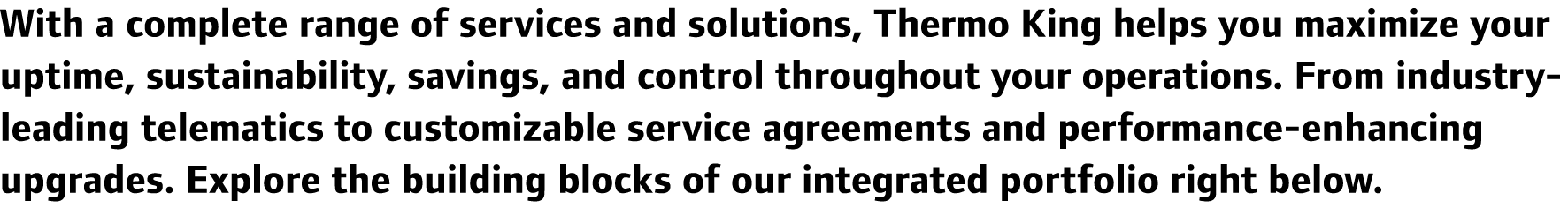 With a complete range of services and solutions, Thermo King helps you maximize your uptime, sustainability, savings,...