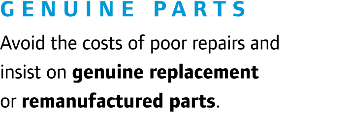  Genuine Parts Avoid the costs of poor repairs and insist on genuine replacement or remanufactured parts.