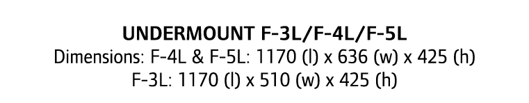 undermount F-3l/F-4l/F-5l Dimensions: F-4L & F-5L: 1170 (l) x 636 (w) x 425 (h) F-3L: 1170 (l) x 510 (w) x 425 (h)