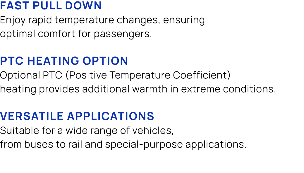 Fast Pull Down Enjoy rapid temperature changes, ensuring optimal comfort for passengers. PTC Heating Option Optional ...