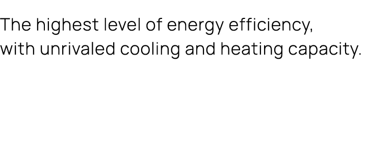 The highest level of energy efficiency, with unrivaled cooling and heating capacity.