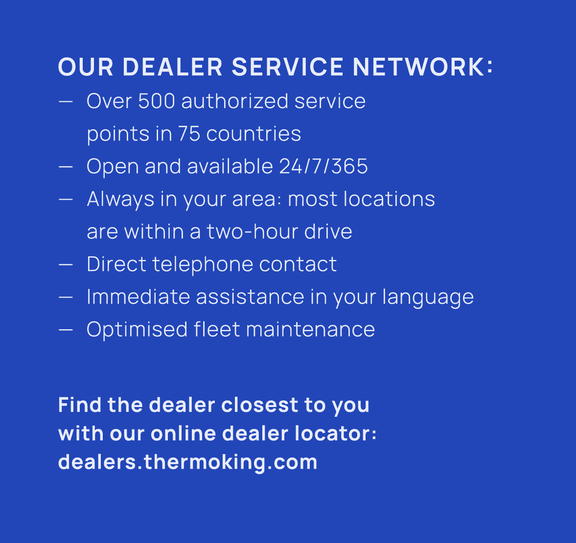 Our Dealer Service Network: — Over 500 authorized service points in 75 countries — Open and available 24/7/365 — Alwa...