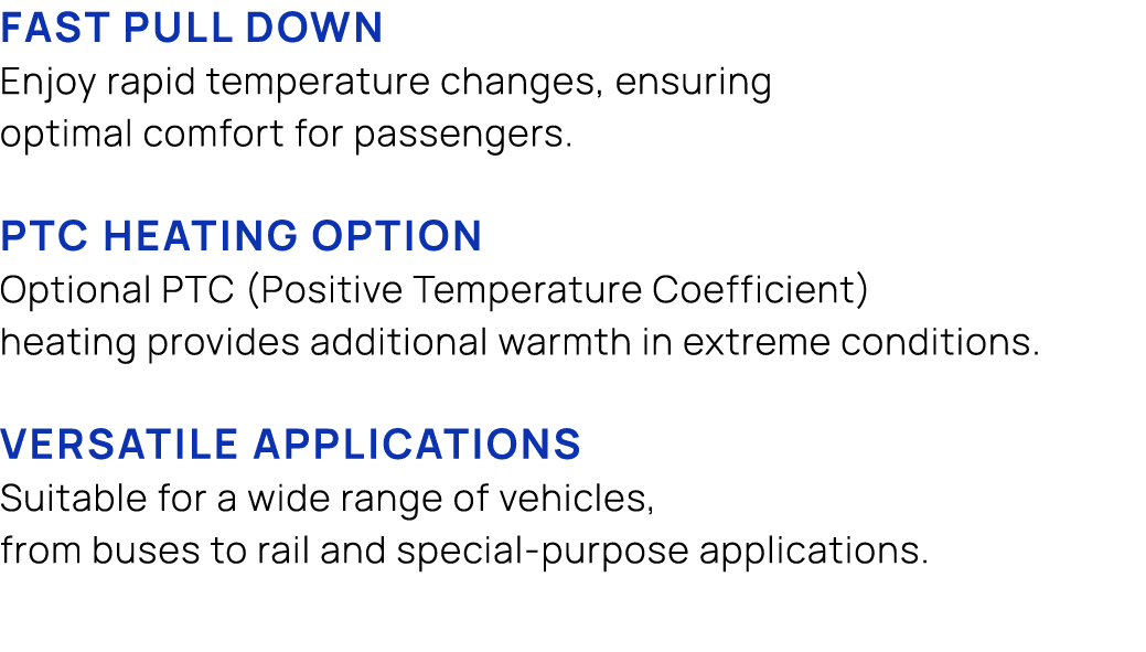 Fast Pull Down Enjoy rapid temperature changes, ensuring optimal comfort for passengers. PTC Heating Option Optional ...