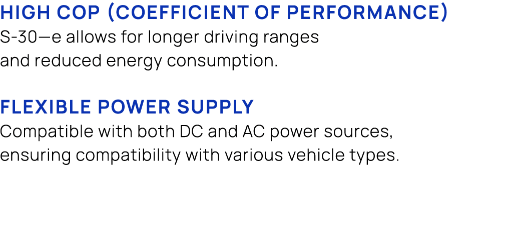 High COP (coefficient of performance) S 30—e allows for longer driving ranges and reduced energy consumption. Flexibl...