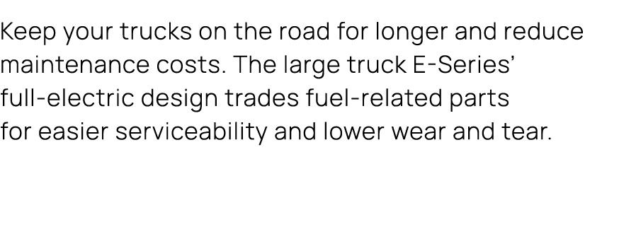 Keep your trucks on the road for longer and reduce maintenance costs. The large truck E Series’ full electric design ...