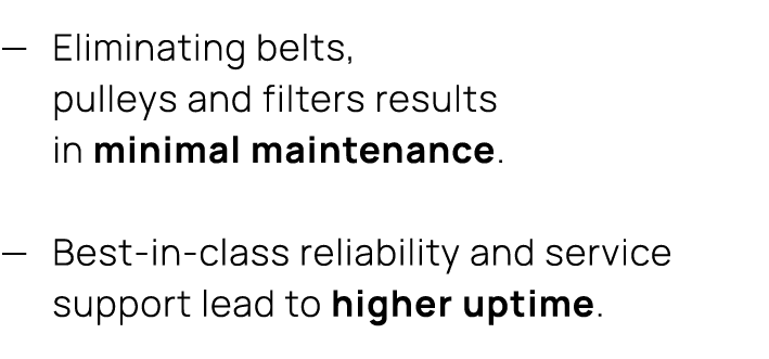 — Eliminating belts, pulleys and filters results in minimal maintenance. — Best in class reliability and service supp...