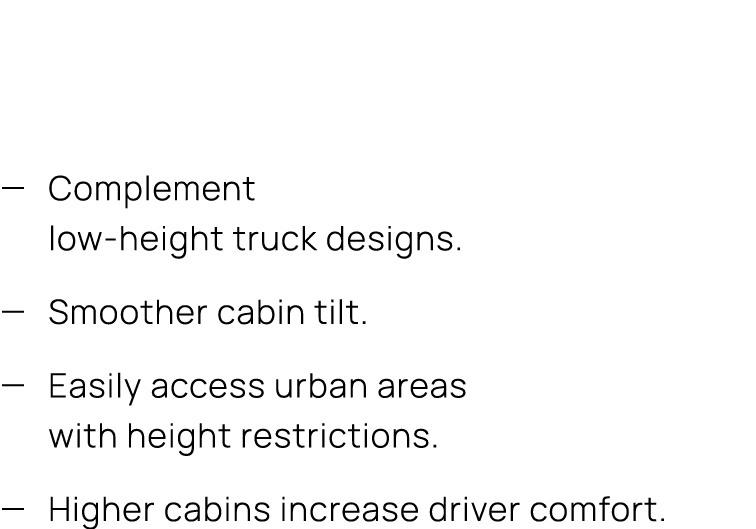 — Complement low height truck designs. — Smoother cabin tilt. — Easily access urban areas with height restrictions. —...