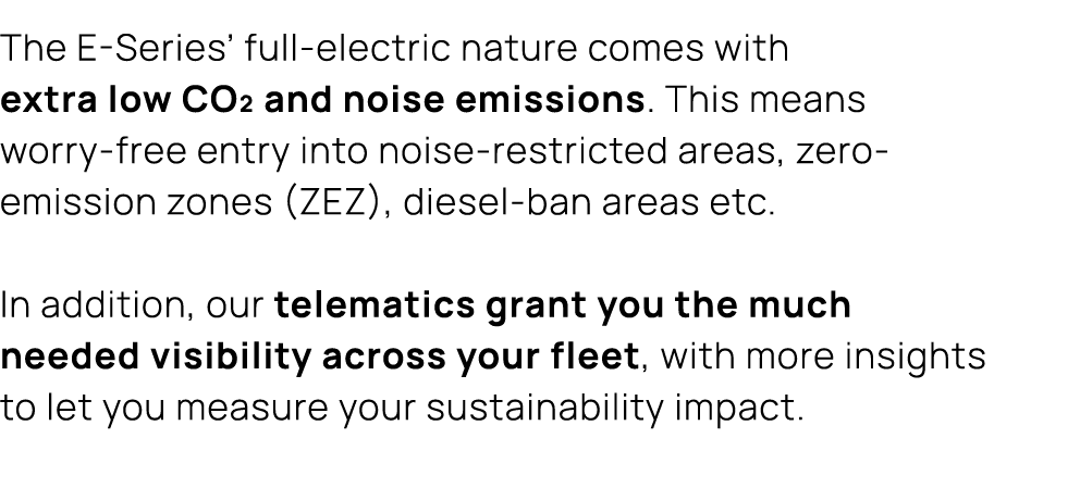 The E Series’ full electric nature comes with extra low CO₂ and noise emissions. This means worry free entry into noi...