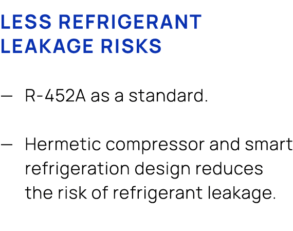 Less refrigerant leakage risks — R 452A as a standard. — Hermetic compressor and smart refrigeration design reduces t...