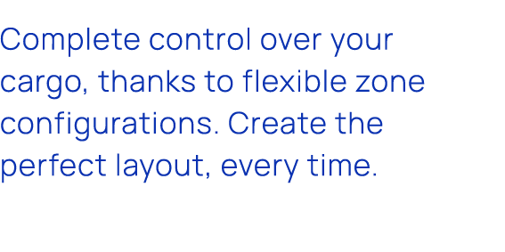 Complete control over your cargo, thanks to flexible zone configurations. Create the perfect layout, every time.