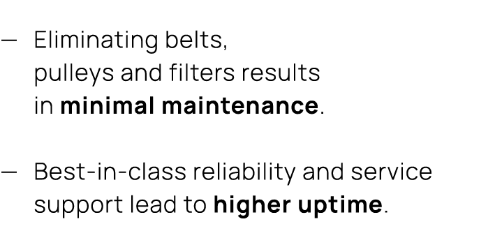 — Eliminating belts, pulleys and filters results in minimal maintenance. — Best in class reliability and service supp...