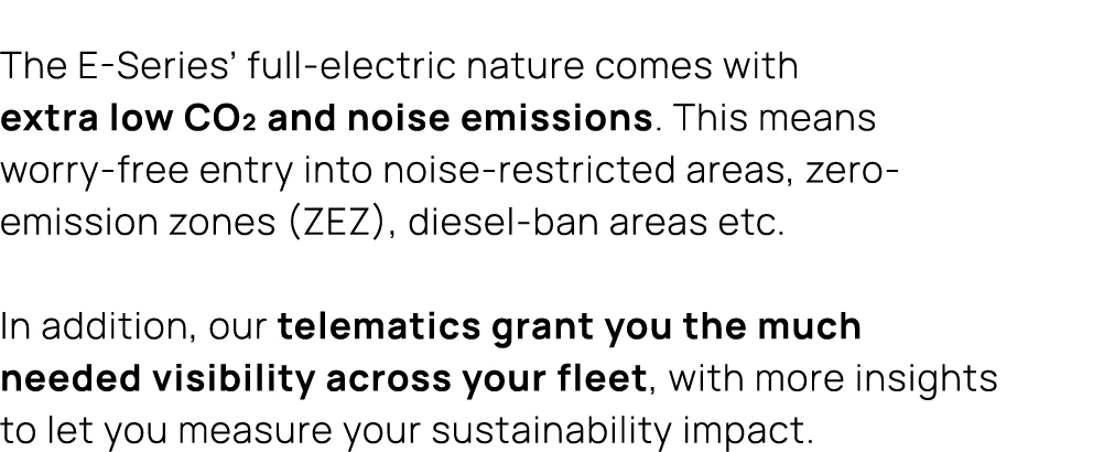 The E Series’ full electric nature comes with extra low CO₂ and noise emissions. This means worry free entry into noi...