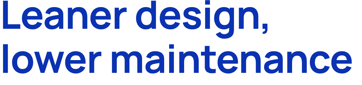 Leaner design, lower maintenance