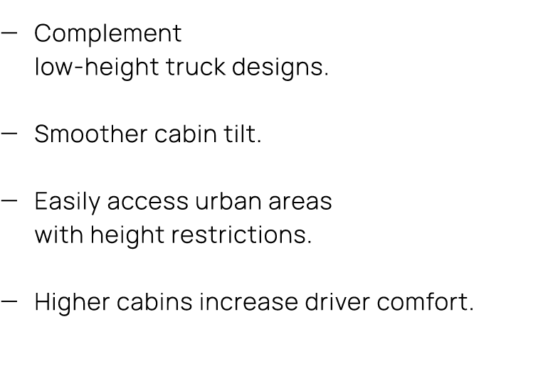 — Complement low height truck designs. — Smoother cabin tilt. — Easily access urban areas with height restrictions. —...