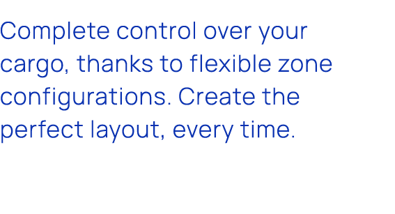 Complete control over your cargo, thanks to flexible zone configurations. Create the perfect layout, every time.