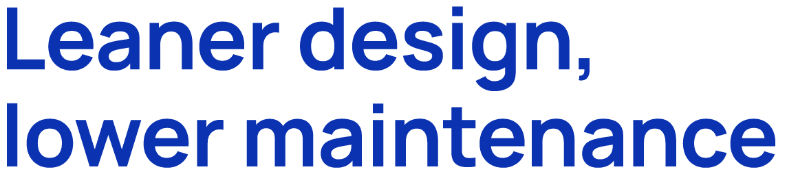 Leaner design, lower maintenance