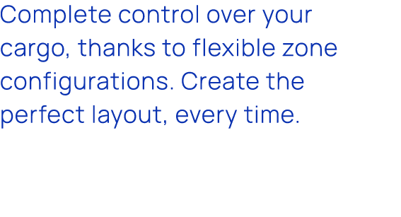 Complete control over your cargo, thanks to flexible zone configurations. Create the perfect layout, every time.