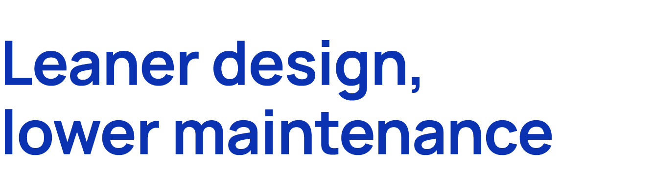 Leaner design, lower maintenance