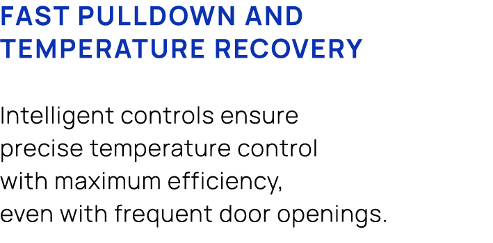 Fast pulldown and temperature recovery Intelligent controls ensure precise temperature control with maximum efficienc...