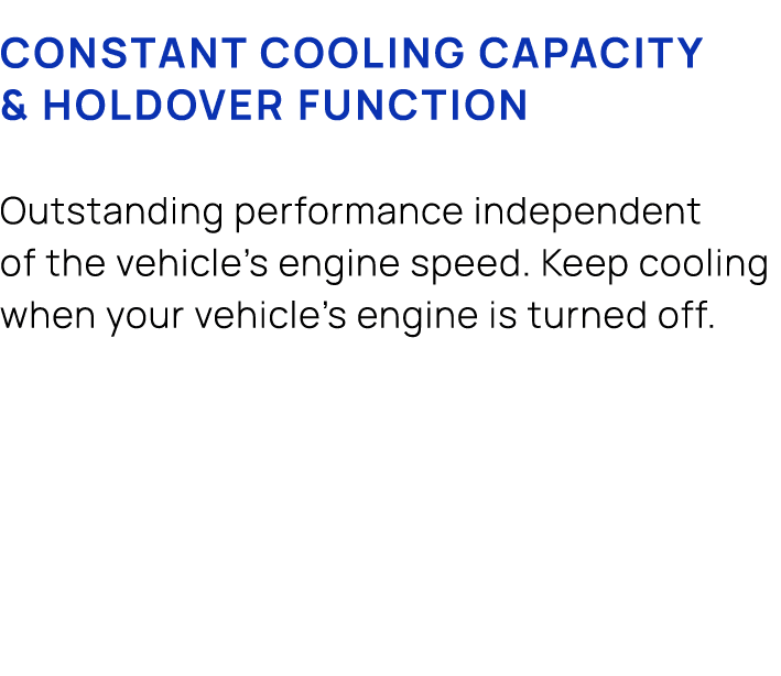 Constant cooling capacity & holdover function Outstanding performance independent of the vehicle’s engine speed. Keep...
