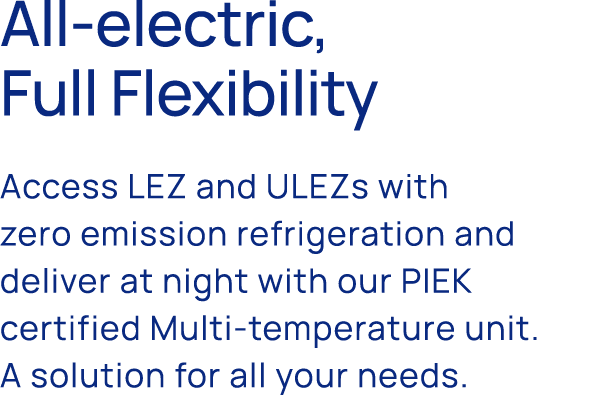All electric, Full Flexibility Access LEZ and ULEZs with zero emission refrigeration and deliver at night with our PI...