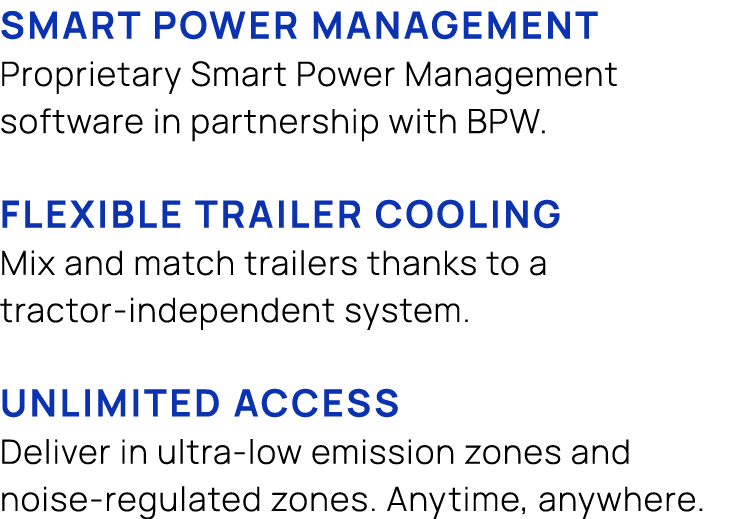 SMART power MANAGEMENT Proprietary Smart Power Management software in partnership with BPW. FLEXIBLE TRAILER COOLING ...