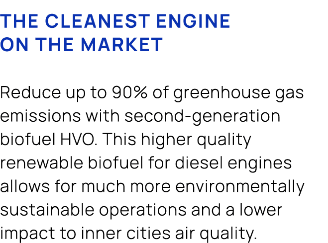 The cleanest engine on the market Reduce up to 90% of greenhouse gas emissions with second generation biofuel HVO. Th...