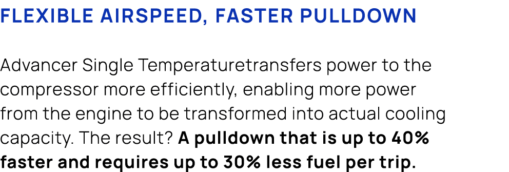 Flexible airspeed, faster pulldown Advancer Single Temperaturetransfers power to the compressor more efficiently, ena...