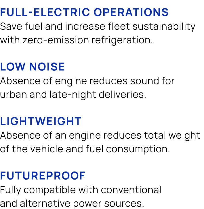  FULL ELECTRIC OPERATIONS Save fuel and increase fleet sustainability with zero emission refrigeration. LOW NOISE Abs...