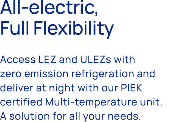 All electric, Full Flexibility Access LEZ and ULEZs with zero emission refrigeration and deliver at night with our PI...