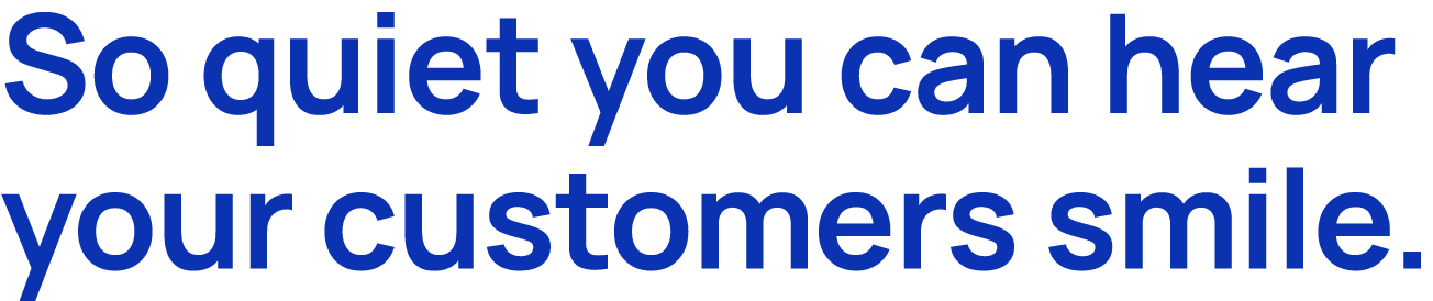 So quiet you can hear your customers smile.