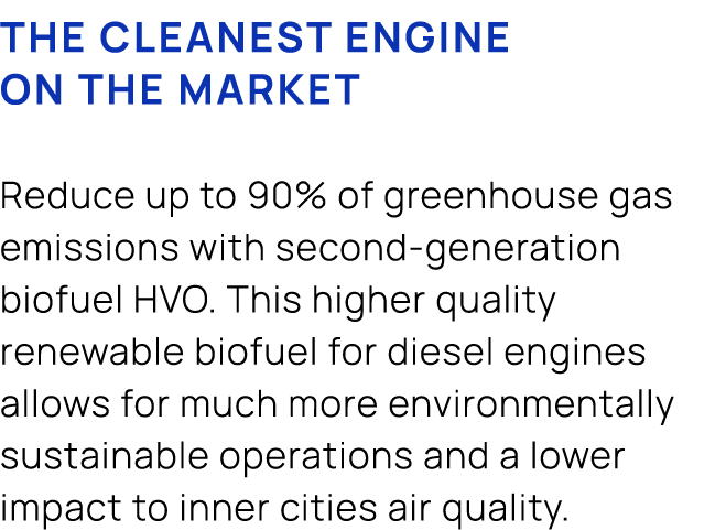 The cleanest engine on the market Reduce up to 90% of greenhouse gas emissions with second generation biofuel HVO. Th...