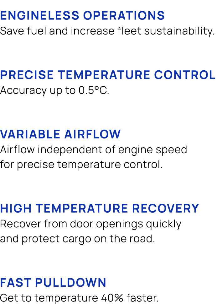 Engineless operations Save fuel and increase fleet sustainability. Precise temperature control Accuracy up to 0.5°c. ...