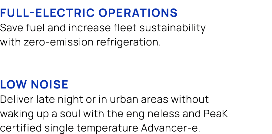  FULL ELECTRIC OPERATIONS Save fuel and increase fleet sustainability with zero emission refrigeration. LOW NOISE Del...