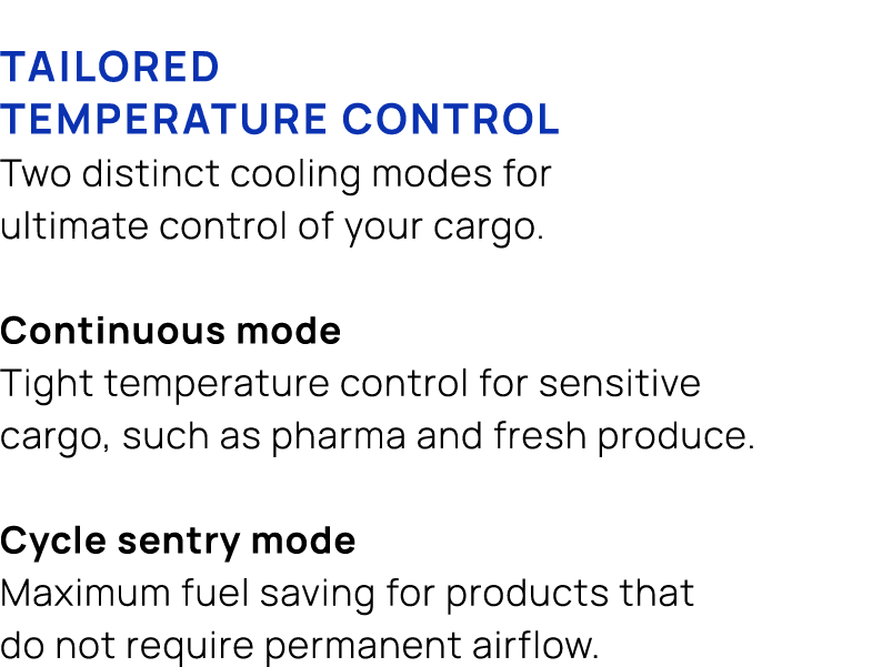 TAILORED TEMPERATURE CONTROL Two distinct cooling modes for ultimate control of your cargo. Continuous mode Tight tem...