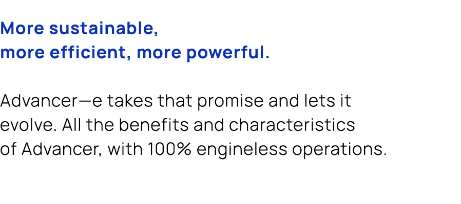 More sustainable, more efficient, more powerful. Advancer—e takes that promise and lets it evolve. All the benefits a...