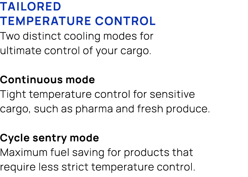 TAILORED TEMPERATURE CONTROL Two distinct cooling modes for ultimate control of your cargo. Continuous mode Tight tem...