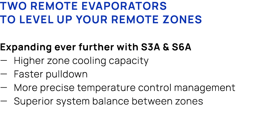 Two remote evaporators to level up your remote zones Expanding ever further with S3A & S6A — Higher zone cooling capa...