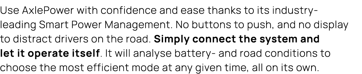 Use AxlePower with confidence and ease thanks to its industry leading Smart Power Management. No buttons to push, and...