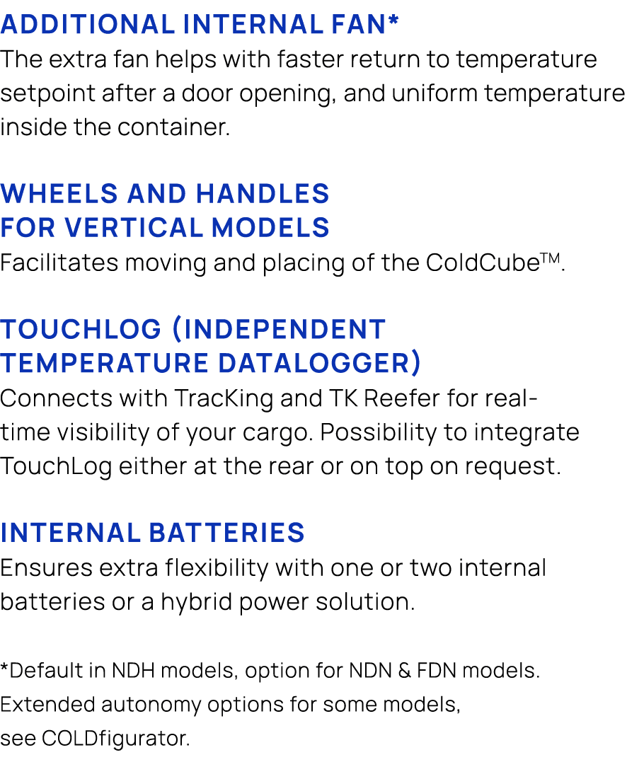 Additional internal fan* The extra fan helps with faster return to temperature setpoint after a door opening, and uni...