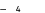 — 4