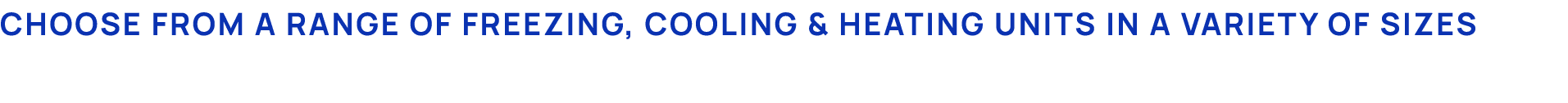 Choose from a range of Freezing, Cooling & heating units in a variety of sizes 