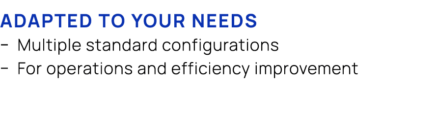 Adapted to your needs � Multiple standard configurations � For operations and efficiency improvement 