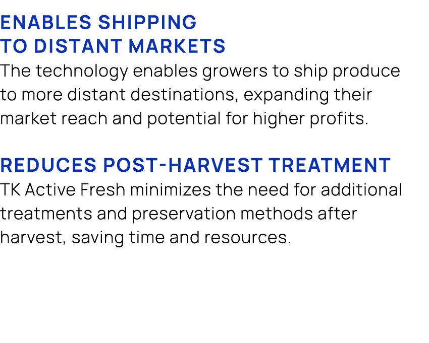 Enables shipping to distant markets The technology enables growers to ship produce to more distant destinations, expa...