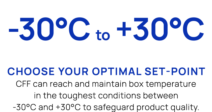  30°C to +30°C Choose your optimal set point CFF can reach and maintain box temperature in the toughest conditions be...