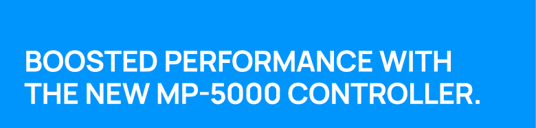 Boosted performance with the new MP 5000 controller.