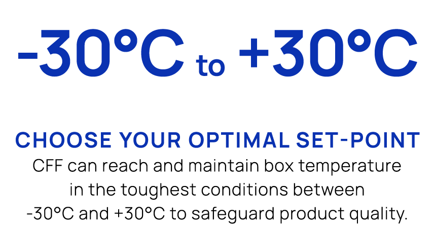  30°C to +30°C Choose your optimal set point CFF can reach and maintain box temperature in the toughest conditions be...