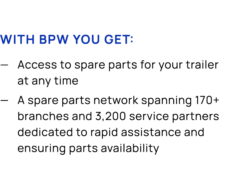 With BPW you get: — Access to spare parts for your trailer at any time — A spare parts network spanning 170+ branches...