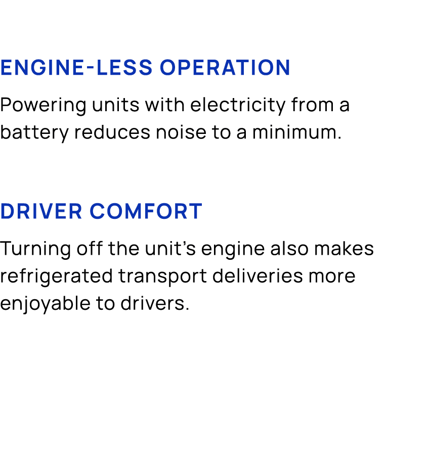 Engine less operation Powering units with electricity from a battery reduces noise to a minimum. Driver comfort Turni...